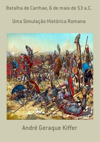 Batalha De Carrhae, 6 De Maio De 53 A.c.: Uma Simulação Histórica Romana, De André Geraque Kiffer. Série Não Aplicável, Vol. 1. Editora Clube De Autores, Capa Mole, Edição 1 Em Português, 2016