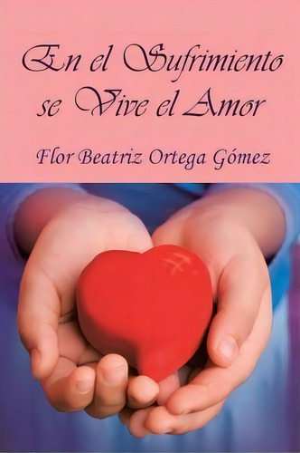 En El Sufrimiento Se Vive El Amor, De Flor Beatriz Ortega Gomez. Editorial Palibrio, Tapa Blanda En Español