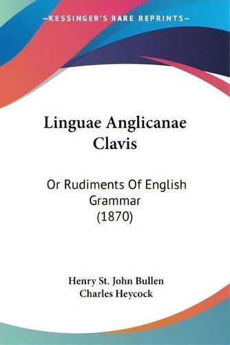 Linguae Anglicanae Clavis : Or Rudiments Of English Grammar (1870), De Henry St. John Bullen., Vol. 1. Editorial Kessinger Publishing Co, Tapa Blanda En Inglés