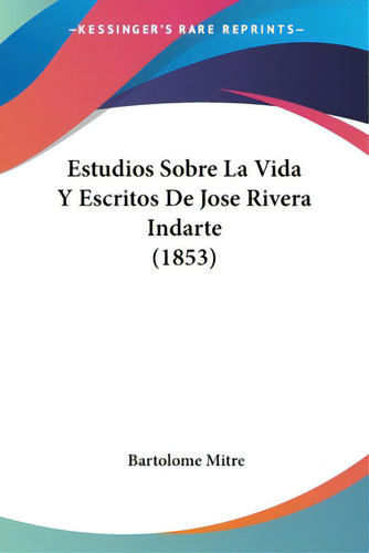 Estudios Sobre La Vida Y Escritos De Jose Rivera Indarte (1853), De Mitre, Bartolome. Editorial Kessinger Pub Llc, Tapa Blanda En Español