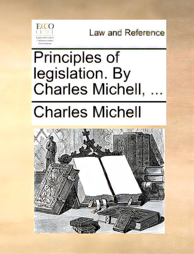 Principles Of Legislation. By Charles Michell, ..., De Michell, Charles. Editorial Gale Ecco Print Ed, Tapa Blanda En Inglés