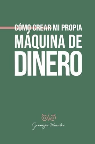 Libro: Cómo Crear Mi Propia Máquina Dinero (spanish Editio