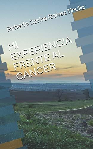 Mi Experiencia Frente Al Cancer, De Roberto Carlos Galvez Tihuila., Vol. N/a. Editorial Independently Published, Tapa Blanda En Español, 2018