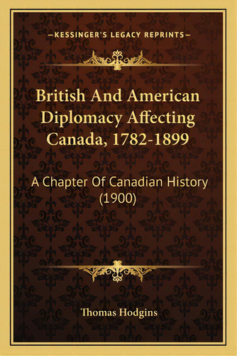 British And American Diplomacy Affecting Canada, 1782-1899: A Chapter Of Canadian History (1900), De Hodgins, Thomas. Editorial Kessinger Pub Llc, Tapa Blanda En Inglés