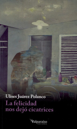 La Felicidad Nos Dejo Cicatrices, De Juárez Polanco, Ulises. Editorial Valparaiso, Tapa Blanda En Español, 2014