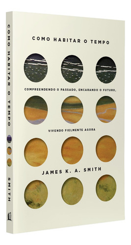 Livro Como Habitar O Tempo De James K. A. Smith Edição 1 Compreendendo O Passado, Encarando O Futuro, Vivendo Fielmente O Agora 2023 Português Editora Thomas Nelson Brasil