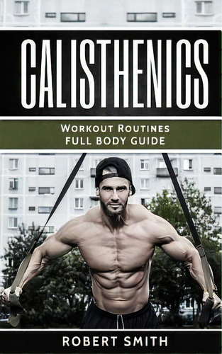 Calisthenics : Workout Routines - Full Body Transformation Guide, De Robert Smith. Editorial Createspace Independent Publishing Platform, Tapa Blanda En Inglés
