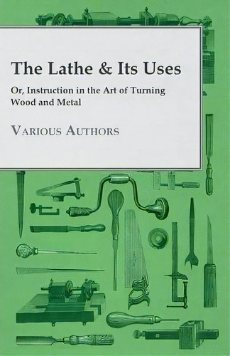 The Lathe & Its Uses - Or Instruction In The Art Of Turning Wood And Metal, De Various. Editorial Read Books, Tapa Blanda En Inglés