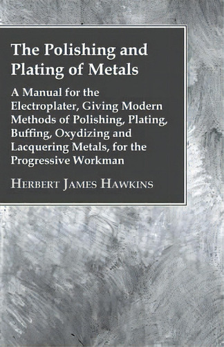 The Polishing And Plating Of Metals; A Manual For The Electroplater, Giving Modern Methods Of Pol..., De Herbert James Hawkins. Editorial Read Books, Tapa Blanda En Inglés