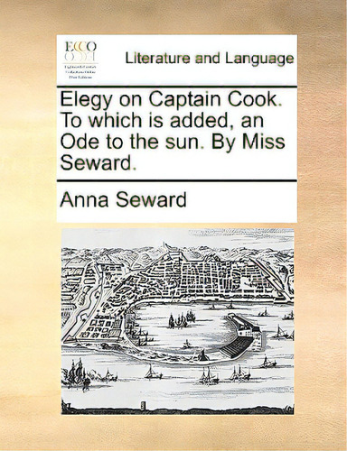 Elegy On Captain Cook. To Which Is Added, An Ode To The Sun. By Miss Seward., De Seward, Anna. Editorial Gale Ecco Print Ed, Tapa Blanda En Inglés