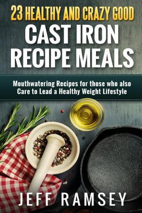 Libro 23 Healthy And Crazy Good Cast Iron Recipe Meals - ...