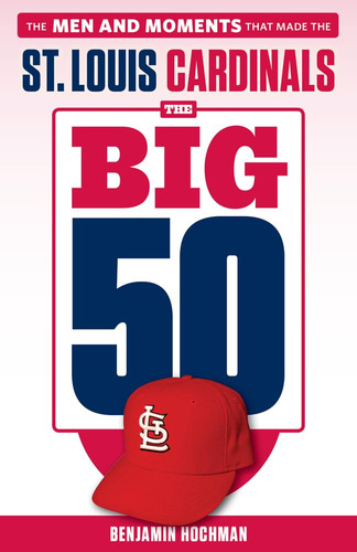 The Big 50: St. Louis Cardinals: The Men And Moments That Ma