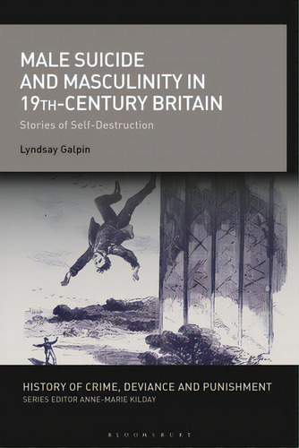 Male Suicide And Masculinity In 19th-century Britain: Stories Of Self-destruction, De Galpin, Lyndsay. Editorial Bloomsbury 3pl, Tapa Dura En Inglés