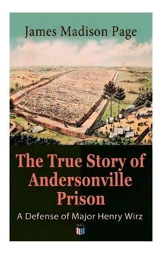 The True Story Of Andersonville Prison: A Defense Of Major Henry Wirz : The Prisoners And Their K..., De James Page. Editorial Madison & Adams Press, Tapa Blanda En Inglés