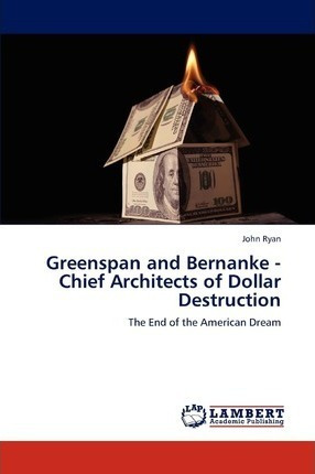 Greenspan And Bernanke - Chief Architects Of Dollar Destr...