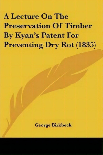 A Lecture On The Preservation Of Timber By Kyan's Patent For Preventing Dry Rot (1835), De George Birkbeck. Editorial Kessinger Publishing, Tapa Blanda En Inglés