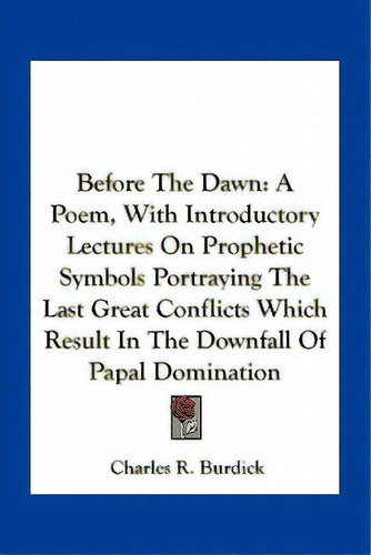 Before The Dawn: A Poem, With Introductory Lectures On Prophetic Symbols Portraying The Last Grea..., De Burdick, Charles R.. Editorial Kessinger Pub Llc, Tapa Blanda En Inglés