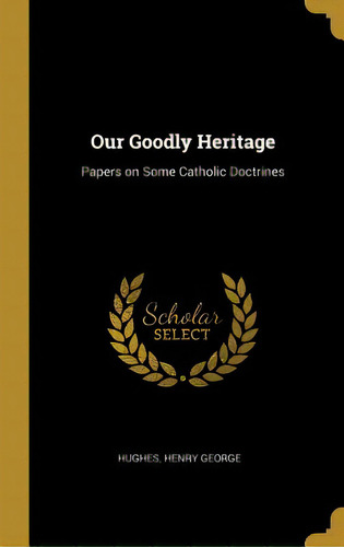 Our Goodly Heritage: Papers On Some Catholic Doctrines, De George, Hughes Henry. Editorial Wentworth Pr, Tapa Dura En Inglés