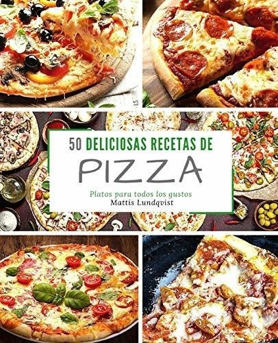 50 Deliciosas Recetas De Pizza: Platos Para Todos Los Gustos