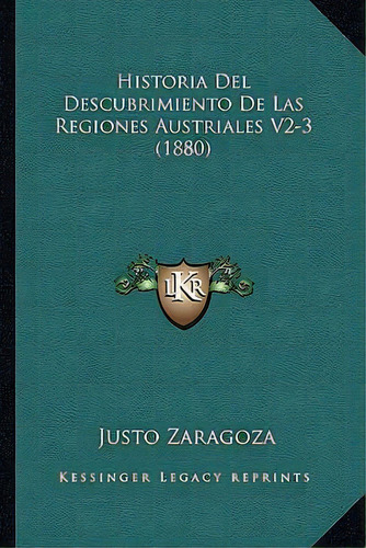 Historia Del Descubrimiento De Las Regiones Austriales V2-3 (1880), De Justo Zaragoza., Vol. 2/3. Editorial Kessinger Legacy Reprints, Tapa Blanda En Español, 1880