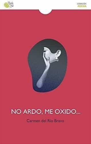No Ardo , Me Oxido ..., De Carmen Del Río Bravo. Editorial Baile Del Sol, Tapa Blanda En Español, 2017