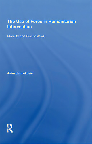 The Use Of Force In Humanitarian Intervention: Morality And Practicalities, De Janzekovic, John., Vol. 1. Editorial Routledge, Tapa Blanda En Inglés