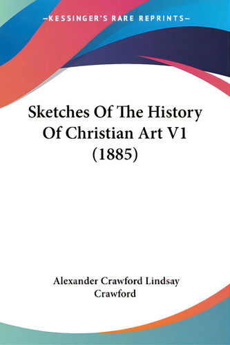 Sketches Of The History Of Christian Art V1 (1885), De Crawford, Alexander Crawford Lindsay. Editorial Kessinger Pub Llc, Tapa Blanda En Inglés