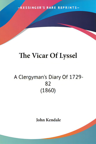 The Vicar Of Lyssel: A Clergyman's Diary Of 1729-82 (1860), De Kendale, John., Vol. 1. Editorial Kessinger Pub Llc, Tapa Blanda En Inglés