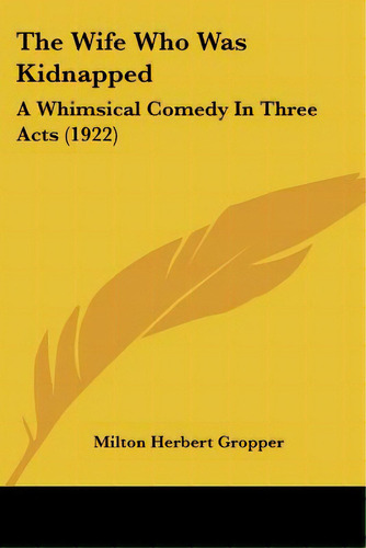 The Wife Who Was Kidnapped: A Whimsical Comedy In Three Acts (1922), De Gropper, Milton Herbert. Editorial Kessinger Pub Llc, Tapa Blanda En Inglés