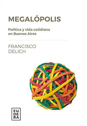 Megalópolis Política Y Vida Cotidiana En Buenos Aires - Del