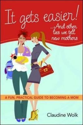 It Gets Easier! . . . And Other Lies We Tell New Mothers ...