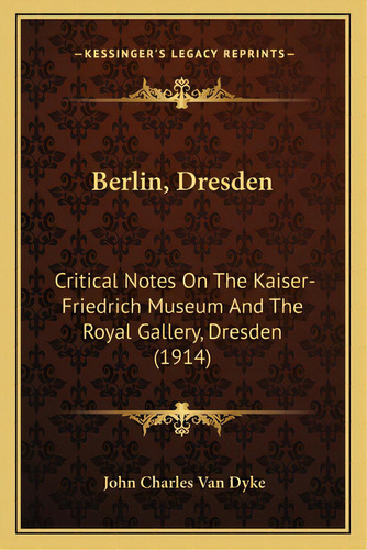 Berlin, Dresden: Critical Notes On The Kaiser-friedrich Museum And The Royal Gallery, Dresden (1914), De Van Dyke, John Charles. Editorial Kessinger Pub Llc, Tapa Blanda En Inglés