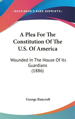 A Plea For The Constitution Of The U.s. Of America: Wounded In The House Of Its Guardians (1886), De Bancroft, George. Editorial Kessinger Pub Llc, Tapa Dura En Inglés