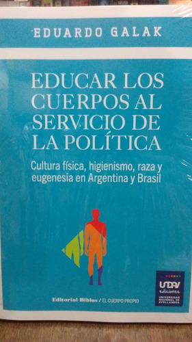Educar Los Cuerpos Al Servicio De La Politica: Cultura Física, Higienismo, Raza Y Eugenesia En Argentina Y, De Galak, Eduardo. N/a, Vol. Volumen Unico. Editorial Biblos, Edición 1 En Español, 2016