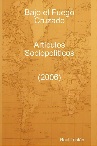 Bajo El Fuego Cruzado. Articulos Sociopoliticos (2006), De Raul Tristan. Editorial Lulu Com, Tapa Blanda En Español