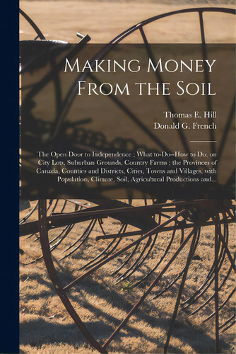 Making Money From The Soil [microform]: The Open Door To Independence; What To-do--how To Do, On ..., De Hill, Thomas E. (thomas Edie) 1832-1. Editorial Legare Street Pr, Tapa Blanda En Inglés