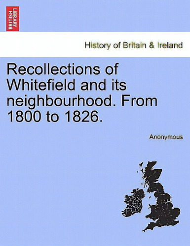 Recollections Of Whitefield And Its Neighbourhood. From 1800 To 1826., De Anonymous. History Of Britain & Ireland, Vol. 1. Editorial British Lib Historical Print E, Tapa Blanda En Inglés