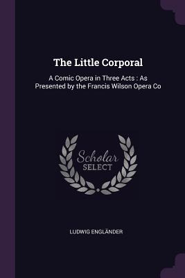 Libro The Little Corporal: A Comic Opera In Three Acts: A...