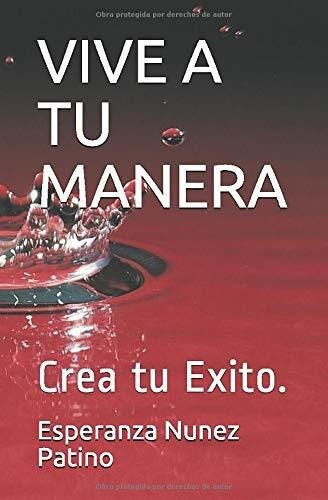 Vive A Tu Manera Crea Tu Exito. - Nunez Patino,..., de Nunez Patino, Espera. Editorial Independently Published en español