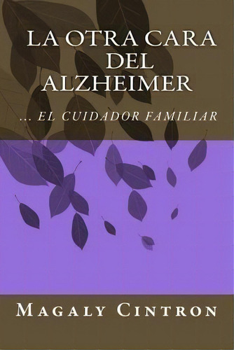 La Otra Cara Del Alzheimer El Cuidador Familiar, De Magaly Cintron. Editorial Createspace Independent Publishing Platform, Tapa Blanda En Español