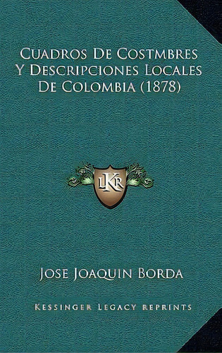 Cuadros De Costmbres Y Descripciones Locales De Colombia (1878), De Jose Joaquin Borda. Editorial Kessinger Publishing, Tapa Blanda En Español