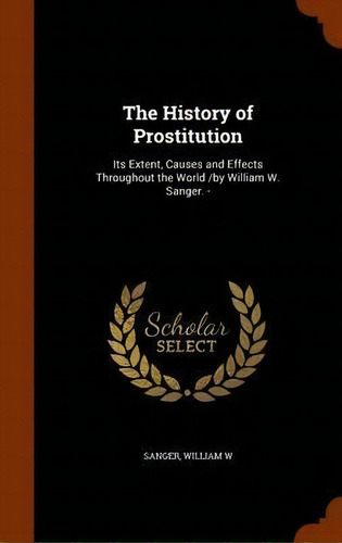 The History Of Prostitution : Its Extent, Causes And Effects Throughout The World /by William W. ..., De William W Sanger. Editorial Arkose Press, Tapa Dura En Inglés