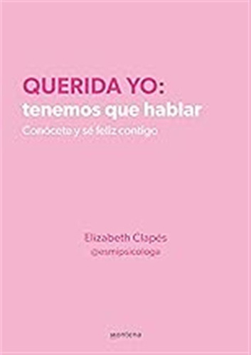 Querida Yo: Tenemos Que Hablar. Conócete Y Sé Feliz Contigo 