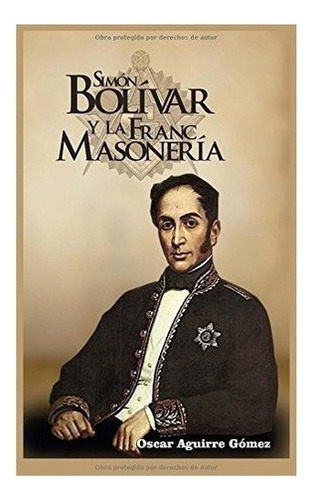 Simon Bolivar Y La Francmasoneria  - Oscar Aguirr..., De Oscar Aguirre Gomez. Editorial Createspace Independent Publishing Platform En Español
