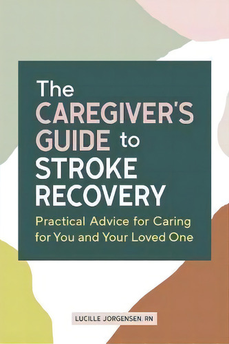 The Caregiver's Guide To Stroke Recovery : Practical Advice For Caring For You And Your Loved One, De Lucille Jorgensen. Editorial Rockridge Press, Tapa Blanda En Inglés