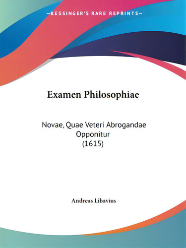 Examen Philosophiae: Novae, Quae Veteri Abrogandae Opponitur (1615), De Libavius, Andreas. Editorial Kessinger Pub Llc, Tapa Blanda En Inglés
