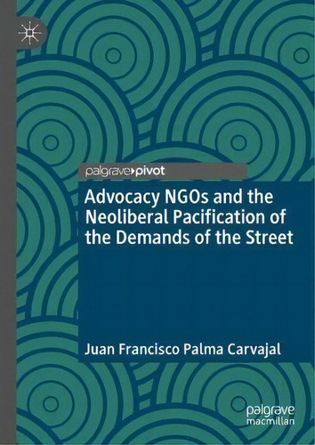 Advocacy Ngos And The Neoliberal Pacification Of The Demands Of The Street, De Juan Francisco Palma Carvajal., Vol. 1. Editorial Springer Nature Switzerland Ag, Tapa Dura En Inglés