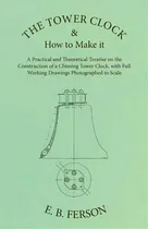 Comprar The Tower Clock And How To Make It - A Practical And Theoretical Treatise On The Construction Of ..., De E B Ferson. Editorial White Press, Tapa Blanda En Inglés