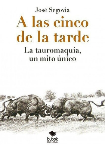 A las cinco de la tarde: La tauromaquia, un mito ÃÂºnico, de Segovia, José. Editorial Bubok Publishing, tapa blanda en español