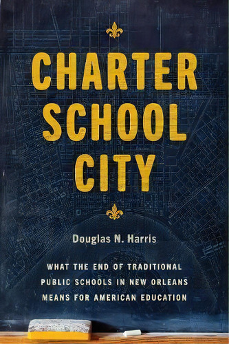 Charter School City : What The End Of Traditional Public Schools In New Orleans Means For America..., De Douglas N Harris. Editorial The University Of Chicago Press, Tapa Blanda En Inglés